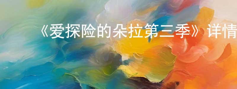 曾俊玮发布《爱探险的朵拉第三季》详情介绍_爱探险的朵拉第三季已完结在线观看_爱探险的朵拉第三季迅雷下载_欧美动漫